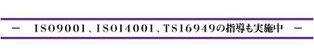 ISO9001、ISO14001、TS16949の指導も実施中